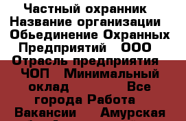 Частный охранник › Название организации ­ Обьединение Охранных Предприятий , ООО › Отрасль предприятия ­ ЧОП › Минимальный оклад ­ 13 000 - Все города Работа » Вакансии   . Амурская обл.,Архаринский р-н